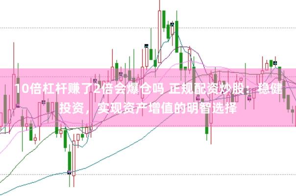 10倍杠杆赚了2倍会爆仓吗 正规配资炒股：稳健投资，实现资产增值的明智选择