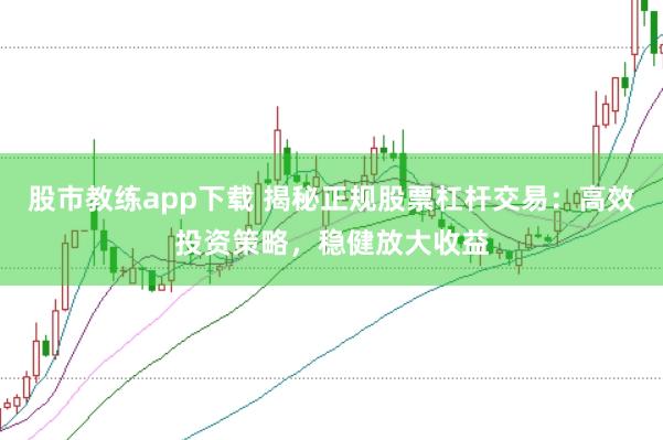 股市教练app下载 揭秘正规股票杠杆交易：高效投资策略，稳健放大收益