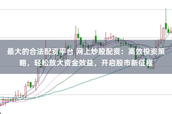 最大的合法配资平台 网上炒股配资：高效投资策略，轻松放大资金效益，开启股市新征程