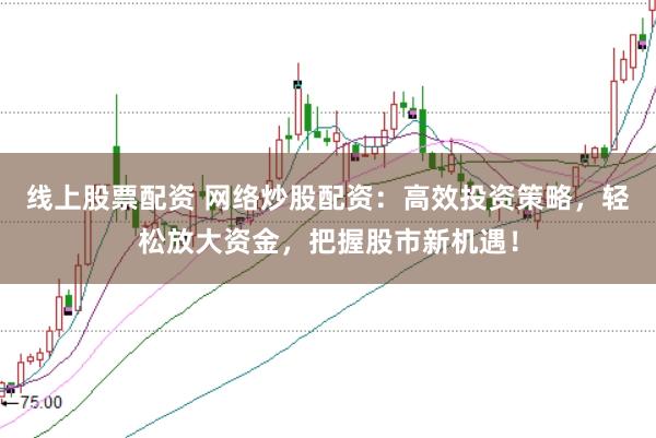 线上股票配资 网络炒股配资：高效投资策略，轻松放大资金，把握股市新机遇！