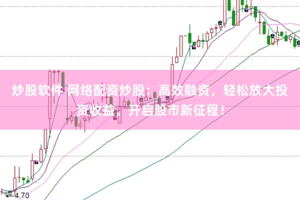 炒股软件 网络配资炒股：高效融资，轻松放大投资收益，开启股市新征程！