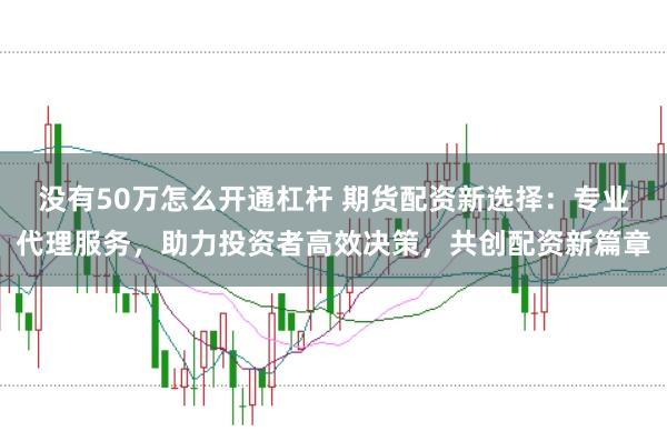 没有50万怎么开通杠杆 期货配资新选择：专业代理服务，助力投资者高效决策，共创配资新篇章
