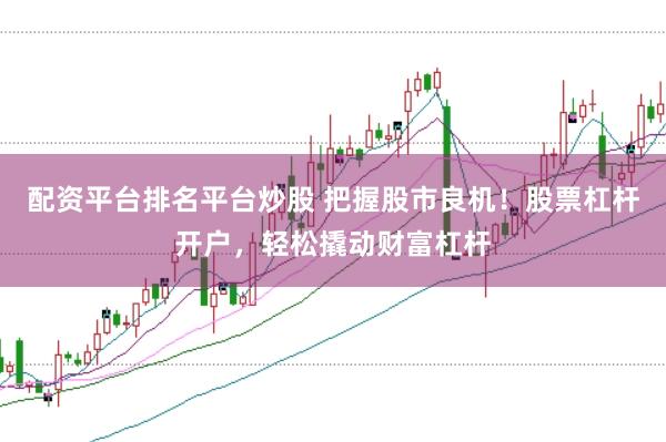 配资平台排名平台炒股 把握股市良机！股票杠杆开户，轻松撬动财富杠杆