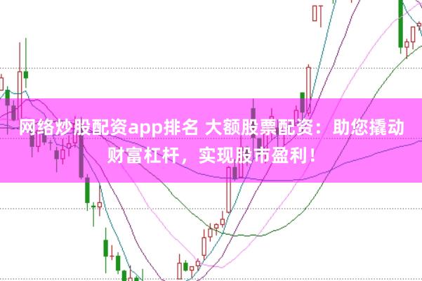 网络炒股配资app排名 大额股票配资：助您撬动财富杠杆，实现股市盈利！