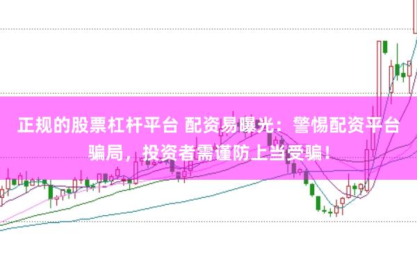 正规的股票杠杆平台 配资易曝光：警惕配资平台骗局，投资者需谨防上当受骗！