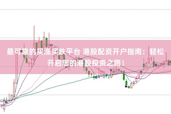最可靠的买涨买跌平台 港股配资开户指南：轻松开启您的港股投资之路！