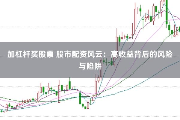 加杠杆买股票 股市配资风云：高收益背后的风险与陷阱