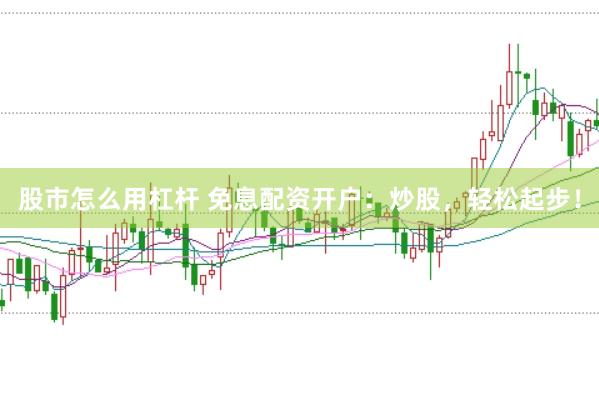 股市怎么用杠杆 免息配资开户：炒股，轻松起步！