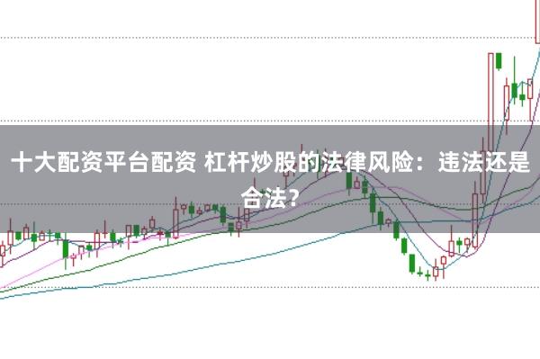 十大配资平台配资 杠杆炒股的法律风险：违法还是合法？