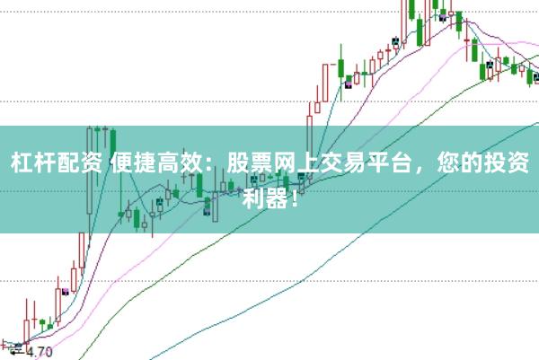 杠杆配资 便捷高效：股票网上交易平台，您的投资利器！
