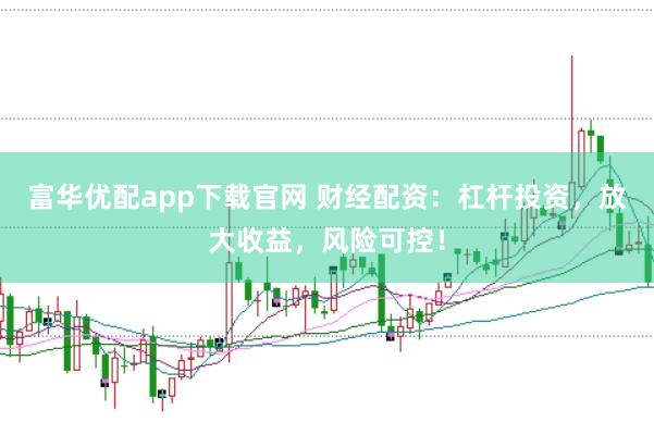富华优配app下载官网 财经配资：杠杆投资，放大收益，风险可控！