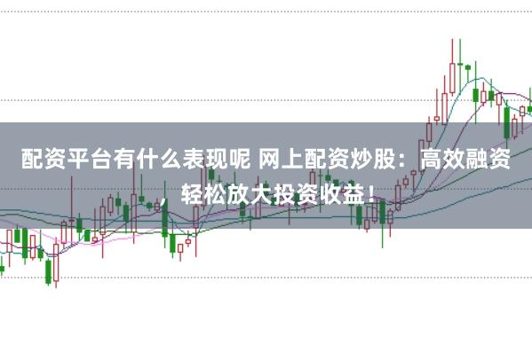 配资平台有什么表现呢 网上配资炒股：高效融资，轻松放大投资收益！