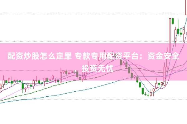 配资炒股怎么定罪 专款专用配资平台：资金安全，投资无忧