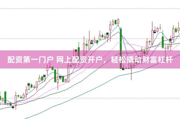 配资第一门户 网上配资开户，轻松撬动财富杠杆