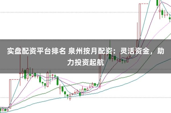 实盘配资平台排名 泉州按月配资：灵活资金，助力投资起航