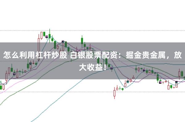 怎么利用杠杆炒股 白银股票配资：掘金贵金属，放大收益！