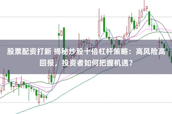 股票配资打新 揭秘炒股十倍杠杆策略：高风险高回报，投资者如何把握机遇？