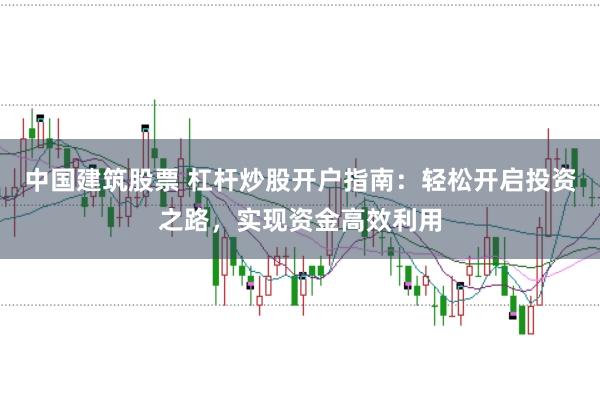 中国建筑股票 杠杆炒股开户指南：轻松开启投资之路，实现资金高效利用