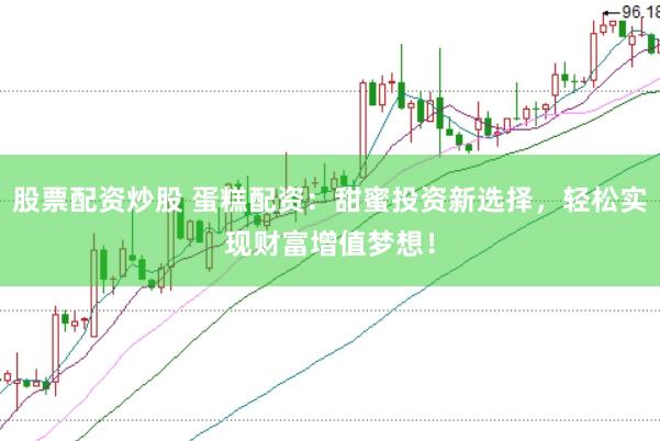股票配资炒股 蛋糕配资：甜蜜投资新选择，轻松实现财富增值梦想！