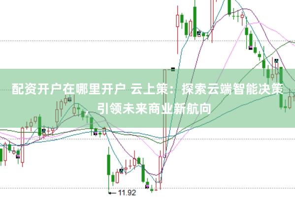配资开户在哪里开户 云上策：探索云端智能决策，引领未来商业新航向