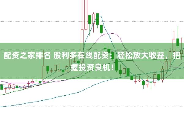 配资之家排名 股利多在线配资：轻松放大收益，把握投资良机！