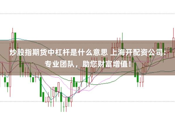 炒股指期货中杠杆是什么意思 上海开配资公司：专业团队，助您财富增值！
