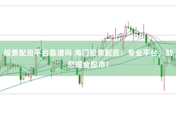 股票配资平台靠谱吗 海门股票配资：专业平台，助您掘金股市！