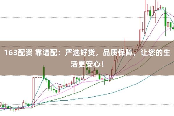 163配资 靠谱配：严选好货，品质保障，让您的生活更安心！