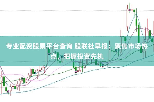 专业配资股票平台查询 股联社早报：聚焦市场热点，把握投资先机