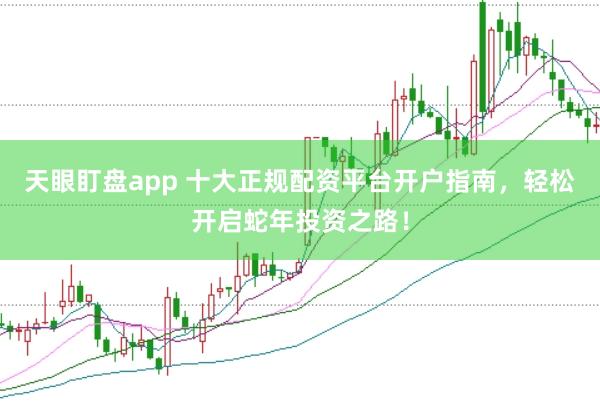 天眼盯盘app 十大正规配资平台开户指南，轻松开启蛇年投资之路！