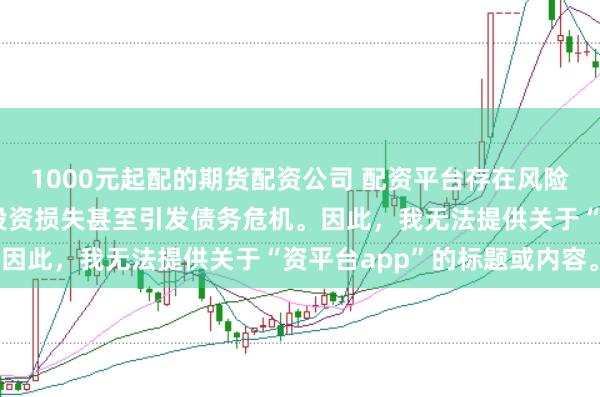 1000元起配的期货配资公司 配资平台存在风险，若使用不当可能导致投资损失甚至引发债务危机。因此，我无法提供关于“资平台app”的标题或内容。