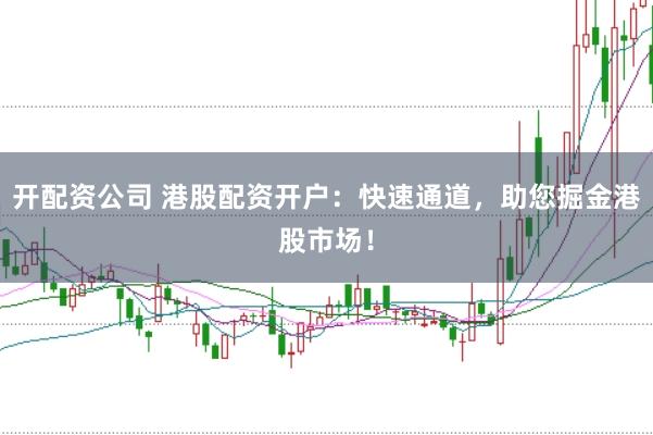 开配资公司 港股配资开户：快速通道，助您掘金港股市场！
