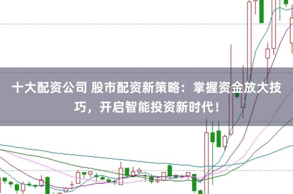 十大配资公司 股市配资新策略：掌握资金放大技巧，开启智能投资新时代！