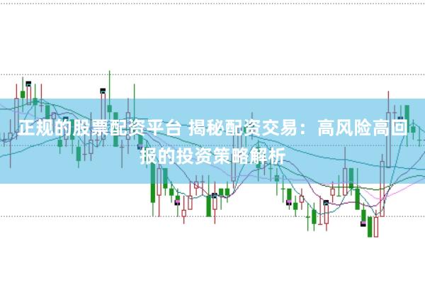 正规的股票配资平台 揭秘配资交易：高风险高回报的投资策略解析