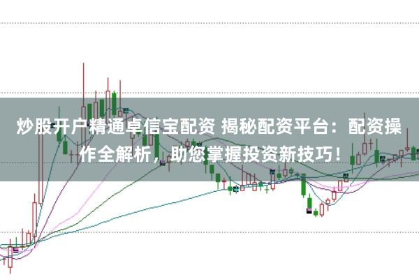 炒股开户精通卓信宝配资 揭秘配资平台：配资操作全解析，助您掌握投资新技巧！