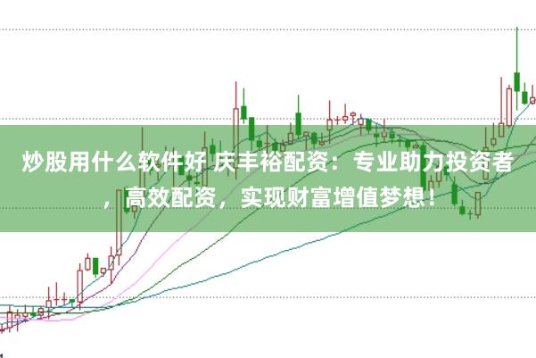 炒股用什么软件好 庆丰裕配资：专业助力投资者，高效配资，实现财富增值梦想！