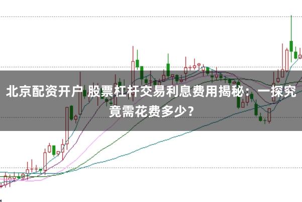 北京配资开户 股票杠杆交易利息费用揭秘：一探究竟需花费多少？