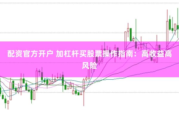 配资官方开户 加杠杆买股票操作指南：高收益高风险