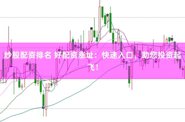 炒股配资排名 好配资涨址：快速入口，助您投资起飞！