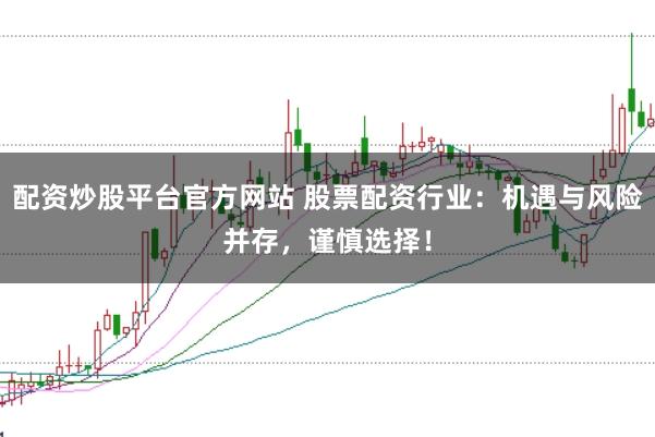 配资炒股平台官方网站 股票配资行业：机遇与风险并存，谨慎选择！