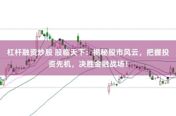 杠杆融资炒股 股临天下：揭秘股市风云，把握投资先机，决胜金融战场！