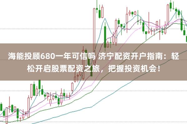 海能投顾680一年可信吗 济宁配资开户指南：轻松开启股票配资之旅，把握投资机会！