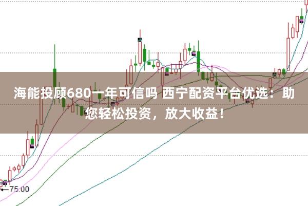 海能投顾680一年可信吗 西宁配资平台优选：助您轻松投资，放大收益！