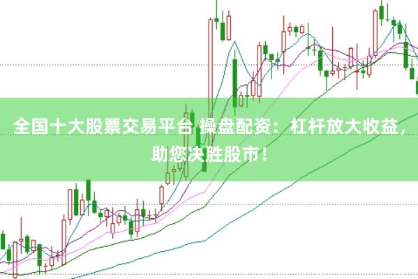 全国十大股票交易平台 操盘配资：杠杆放大收益，助您决胜股市！