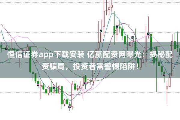 恒信证券app下载安装 亿赢配资网曝光：揭秘配资骗局，投资者需警惕陷阱！
