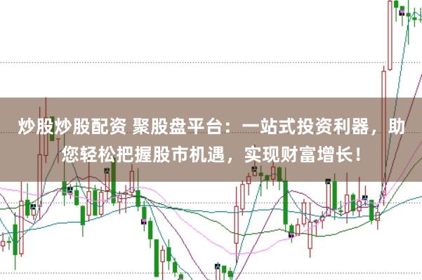 炒股炒股配资 聚股盘平台：一站式投资利器，助您轻松把握股市机遇，实现财富增长！