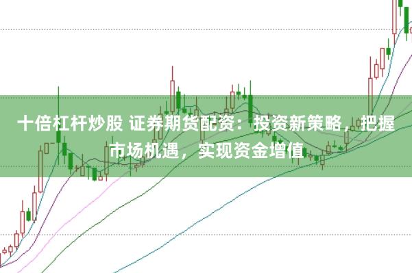 十倍杠杆炒股 证券期货配资：投资新策略，把握市场机遇，实现资金增值