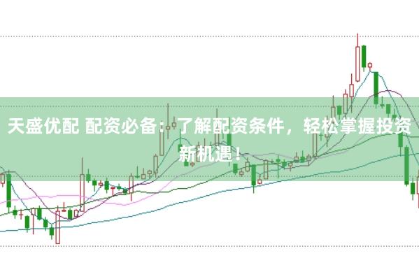 天盛优配 配资必备：了解配资条件，轻松掌握投资新机遇！