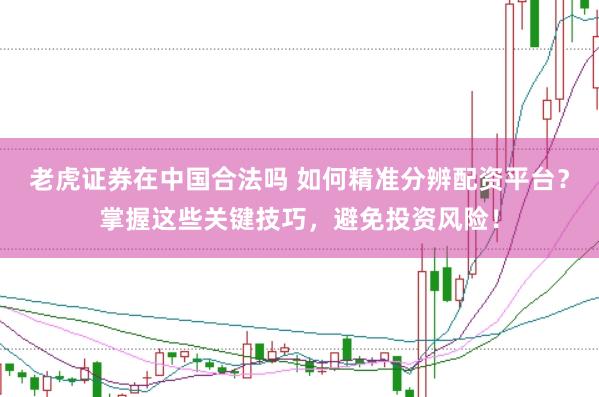 老虎证券在中国合法吗 如何精准分辨配资平台？掌握这些关键技巧，避免投资风险！