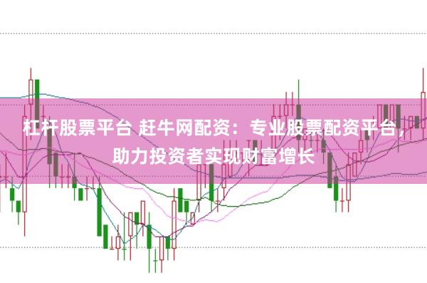 杠杆股票平台 赶牛网配资：专业股票配资平台，助力投资者实现财富增长